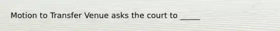 Motion to Transfer Venue asks the court to _____