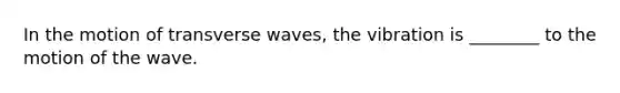 In the motion of transverse waves, the vibration is ________ to the motion of the wave.