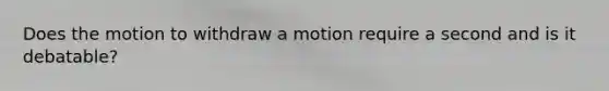 Does the motion to withdraw a motion require a second and is it debatable?