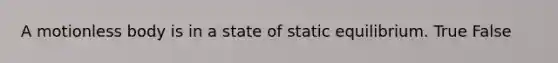 A motionless body is in a state of static equilibrium. True False