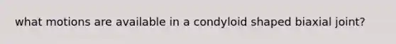 what motions are available in a condyloid shaped biaxial joint?