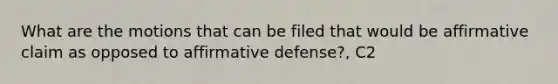 What are the motions that can be filed that would be affirmative claim as opposed to affirmative defense?, C2