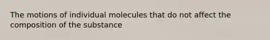 The motions of individual molecules that do not affect the composition of the substance