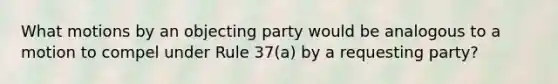 What motions by an objecting party would be analogous to a motion to compel under Rule 37(a) by a requesting party?