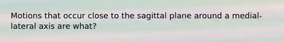 Motions that occur close to the sagittal plane around a medial-lateral axis are what?