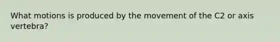 What motions is produced by the movement of the C2 or axis vertebra?