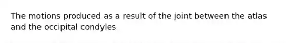 The motions produced as a result of the joint between the atlas and the occipital condyles