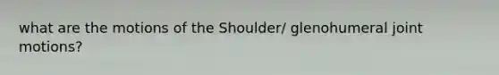 what are the motions of the Shoulder/ glenohumeral joint motions?