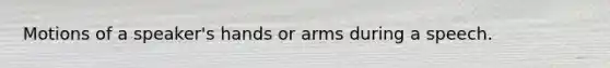 Motions of a speaker's hands or arms during a speech.