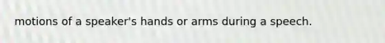 motions of a speaker's hands or arms during a speech.