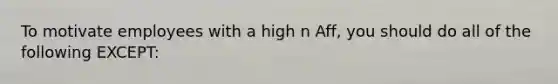 To motivate employees with a high n Aff, you should do all of the following EXCEPT: