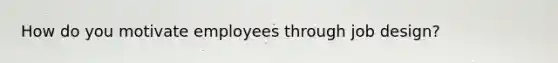 How do you motivate employees through job design?
