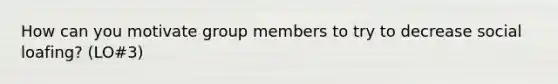 How can you motivate group members to try to decrease social loafing? (LO#3)