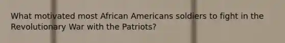 What motivated most African Americans soldiers to fight in the Revolutionary War with the Patriots?