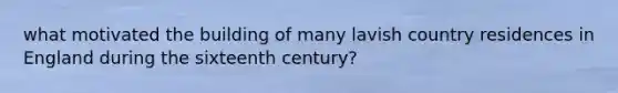 what motivated the building of many lavish country residences in England during the sixteenth century?