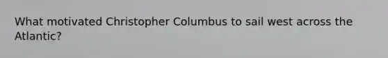 What motivated Christopher Columbus to sail west across the Atlantic?