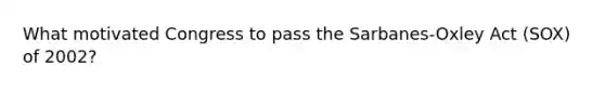 What motivated Congress to pass the Sarbanes-Oxley Act (SOX) of 2002?