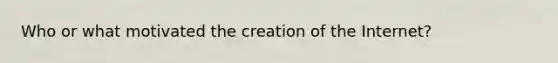 Who or what motivated the creation of the Internet?