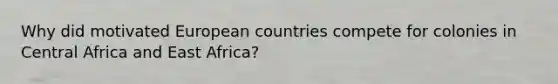 Why did motivated European countries compete for colonies in Central Africa and East Africa?