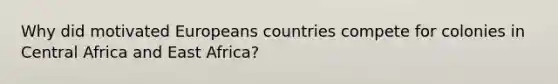 Why did motivated Europeans countries compete for colonies in Central Africa and East Africa?