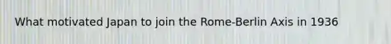 What motivated Japan to join the Rome-Berlin Axis in 1936