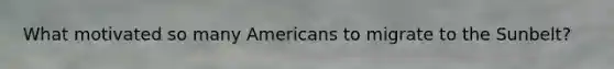 What motivated so many Americans to migrate to the Sunbelt?