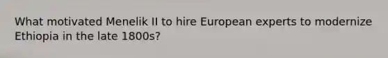What motivated Menelik II to hire European experts to modernize Ethiopia in the late 1800s?