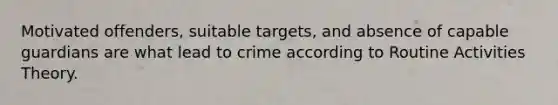 Motivated offenders, suitable targets, and absence of capable guardians are what lead to crime according to Routine Activities Theory.