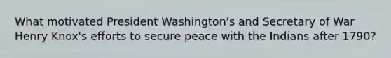 What motivated President Washington's and Secretary of War Henry Knox's efforts to secure peace with the Indians after 1790?