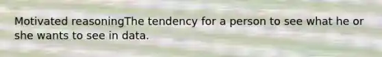 Motivated reasoningThe tendency for a person to see what he or she wants to see in data.