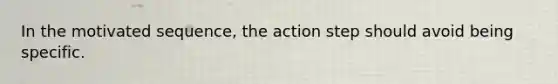 In the motivated sequence, the action step should avoid being specific.