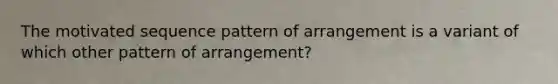 The motivated sequence pattern of arrangement is a variant of which other pattern of arrangement?