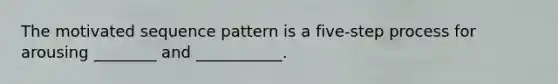 The motivated sequence pattern is a five-step process for arousing ________ and ___________.
