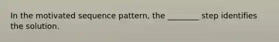 In the motivated sequence pattern, the ________ step identifies the solution.