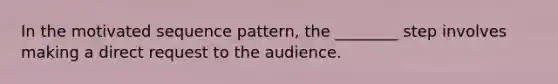 In the motivated sequence pattern, the ________ step involves making a direct request to the audience.