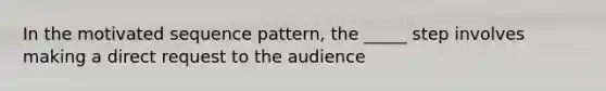 In the motivated sequence pattern, the _____ step involves making a direct request to the audience