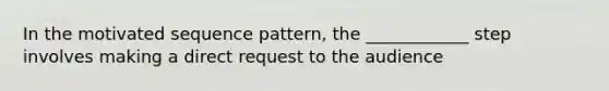 In the motivated sequence pattern, the ____________ step involves making a direct request to the audience