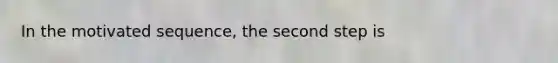 In the motivated sequence, the second step is