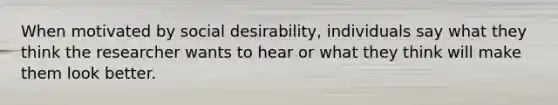 When motivated by social desirability, individuals say what they think the researcher wants to hear or what they think will make them look better.