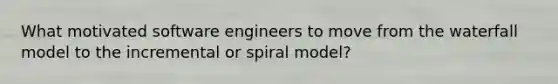 What motivated software engineers to move from the waterfall model to the incremental or spiral model?