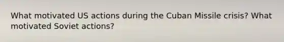 What motivated US actions during the Cuban Missile crisis? What motivated Soviet actions?