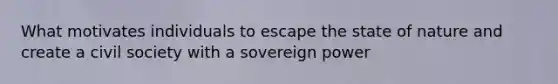 What motivates individuals to escape the state of nature and create a civil society with a sovereign power