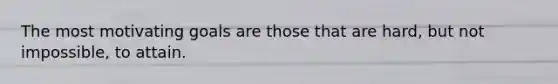 The most motivating goals are those that are hard, but not impossible, to attain.
