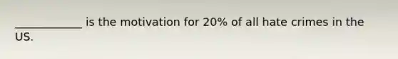 ____________ is the motivation for 20% of all hate crimes in the US.