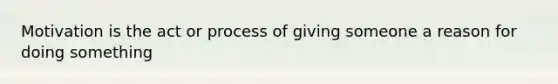 Motivation is the act or process of giving someone a reason for doing something