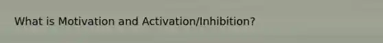 What is Motivation and Activation/Inhibition?