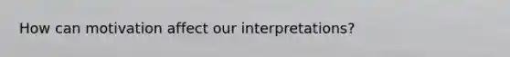 How can motivation affect our interpretations?