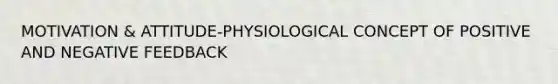 MOTIVATION & ATTITUDE-PHYSIOLOGICAL CONCEPT OF POSITIVE AND NEGATIVE FEEDBACK