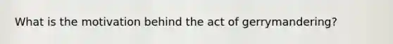 What is the motivation behind the act of gerrymandering?