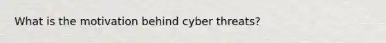 What is the motivation behind cyber threats?